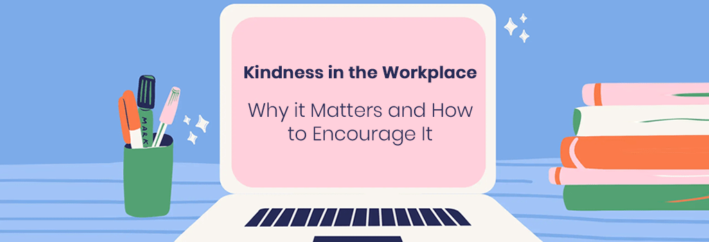 why kindness in workplace matters and how to encourage it